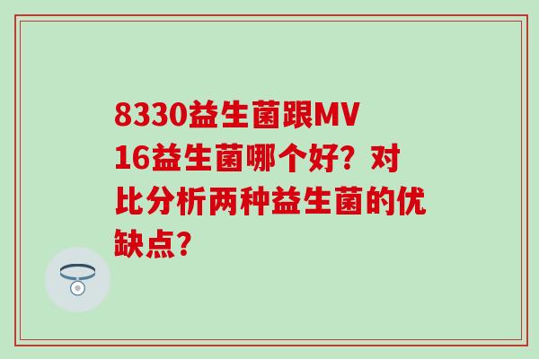 8330益生菌跟MV16益生菌哪个好？对比分析两种益生菌的优缺点？