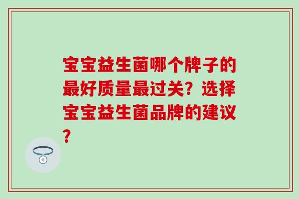 宝宝益生菌哪个牌子的好质量过关？选择宝宝益生菌品牌的建议？