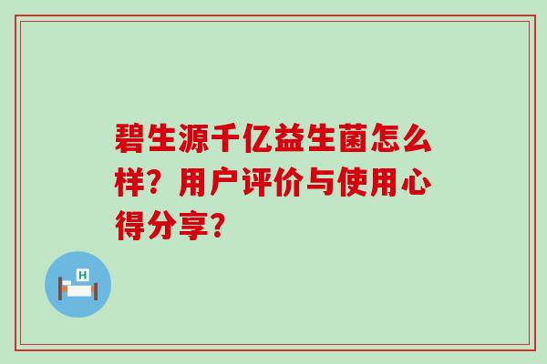 碧生源千亿益生菌怎么样？用户评价与使用心得分享？
