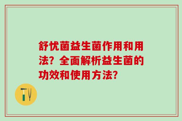 舒忧菌益生菌作用和用法？全面解析益生菌的功效和使用方法？