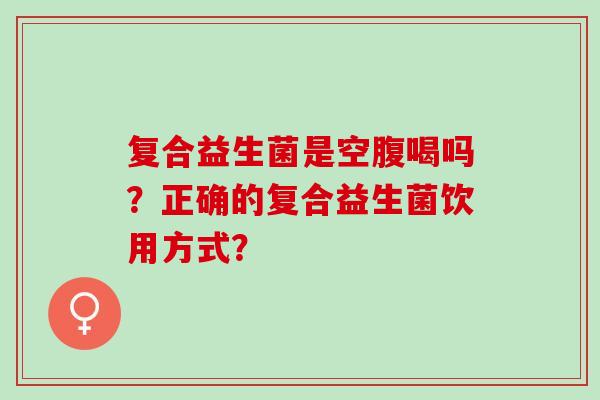 复合益生菌是空腹喝吗？正确的复合益生菌饮用方式？