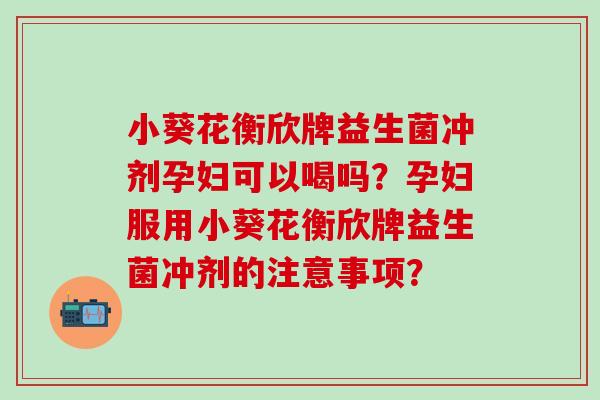 小葵花衡欣牌益生菌冲剂孕妇可以喝吗？孕妇服用小葵花衡欣牌益生菌冲剂的注意事项？