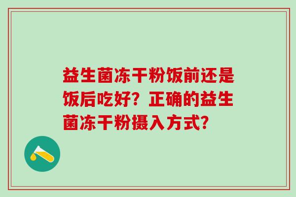益生菌冻干粉饭前还是饭后吃好？正确的益生菌冻干粉摄入方式？