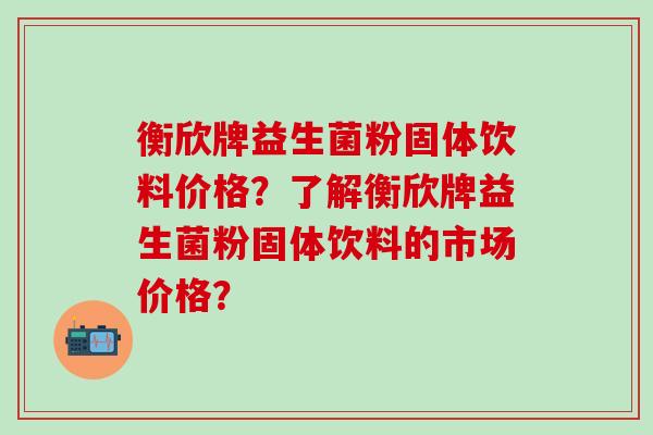 衡欣牌益生菌粉固体饮料价格？了解衡欣牌益生菌粉固体饮料的市场价格？