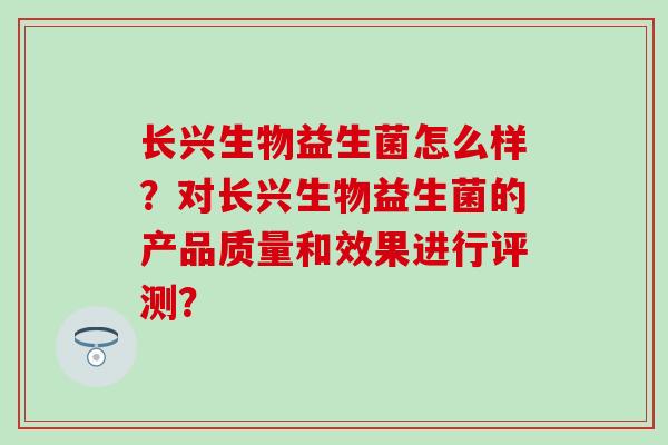 长兴生物益生菌怎么样？对长兴生物益生菌的产品质量和效果进行评测？