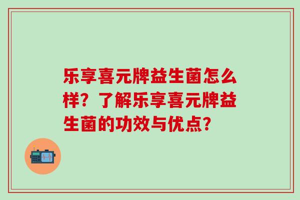 乐享喜元牌益生菌怎么样？了解乐享喜元牌益生菌的功效与优点？