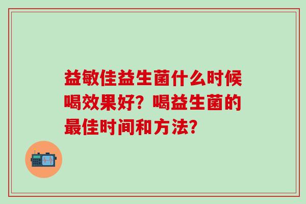 益敏佳益生菌什么时候喝效果好？喝益生菌的佳时间和方法？