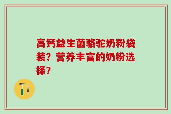 高钙益生菌骆驼奶粉袋装？营养丰富的奶粉选择？