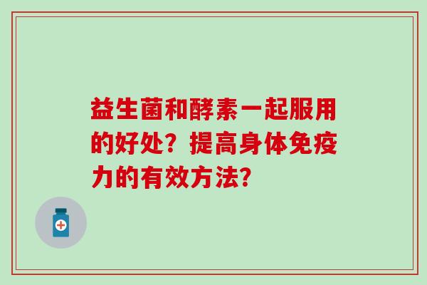 益生菌和酵素一起服用的好处？提高身体力的有效方法？