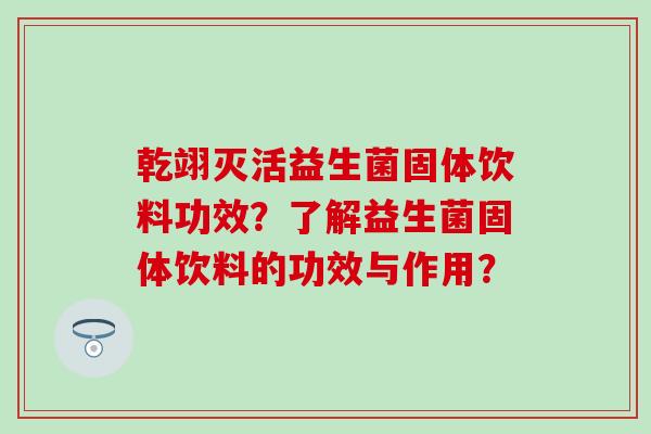 乾翊灭活益生菌固体饮料功效？了解益生菌固体饮料的功效与作用？