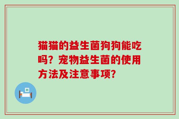 猫猫的益生菌狗狗能吃吗？宠物益生菌的使用方法及注意事项？