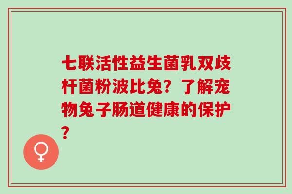 七联活性益生菌乳双歧杆菌粉波比兔？了解宠物兔子肠道健康的保护？