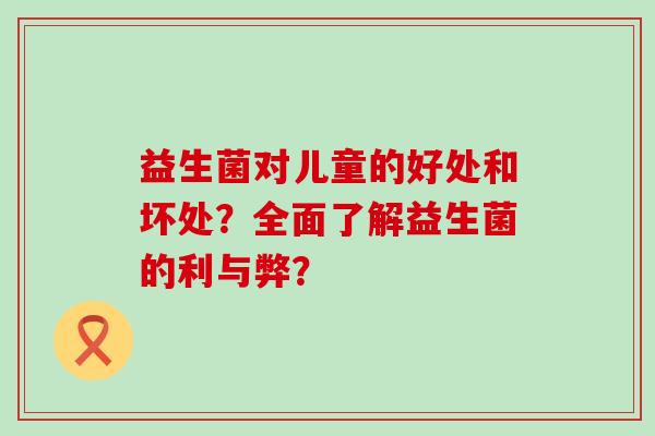 益生菌对儿童的好处和坏处？全面了解益生菌的利与弊？
