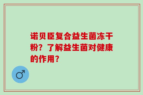 诺贝臣复合益生菌冻干粉？了解益生菌对健康的作用？