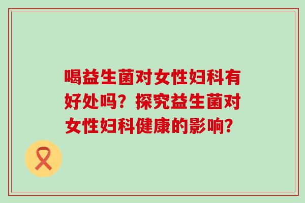 喝益生菌对女性有好处吗？探究益生菌对女性健康的影响？