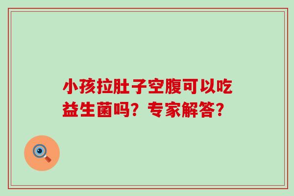 小孩拉肚子空腹可以吃益生菌吗？专家解答？