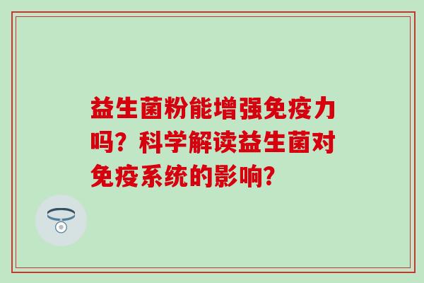 益生菌粉能增强力吗？科学解读益生菌对系统的影响？