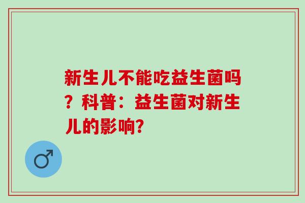 新生儿不能吃益生菌吗？科普：益生菌对新生儿的影响？