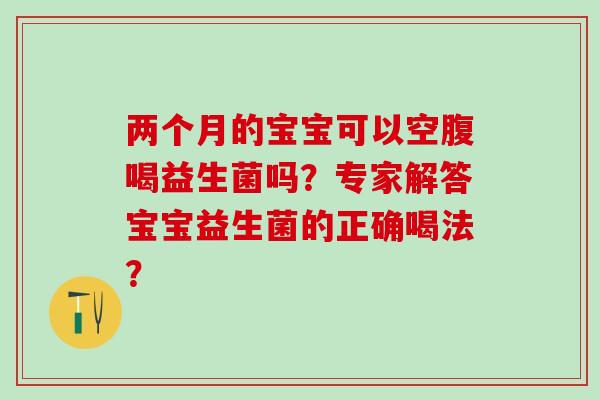 两个月的宝宝可以空腹喝益生菌吗？专家解答宝宝益生菌的正确喝法？