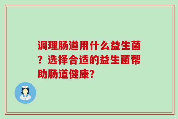 调理肠道用什么益生菌？选择合适的益生菌帮助肠道健康？