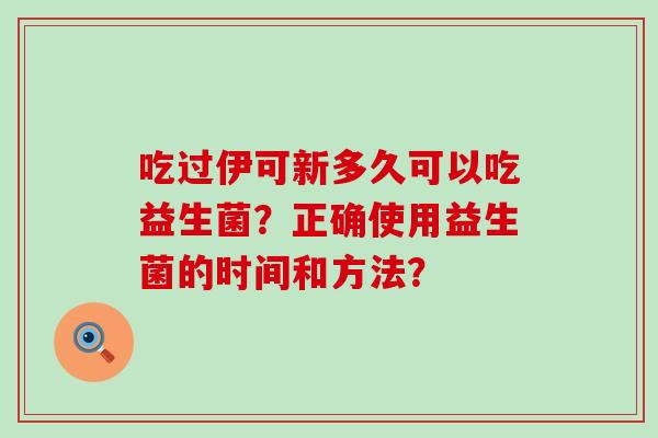 吃过伊可新多久可以吃益生菌？正确使用益生菌的时间和方法？