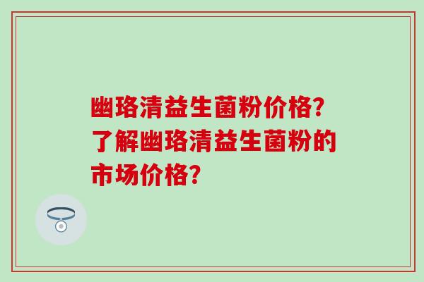 幽珞清益生菌粉价格？了解幽珞清益生菌粉的市场价格？