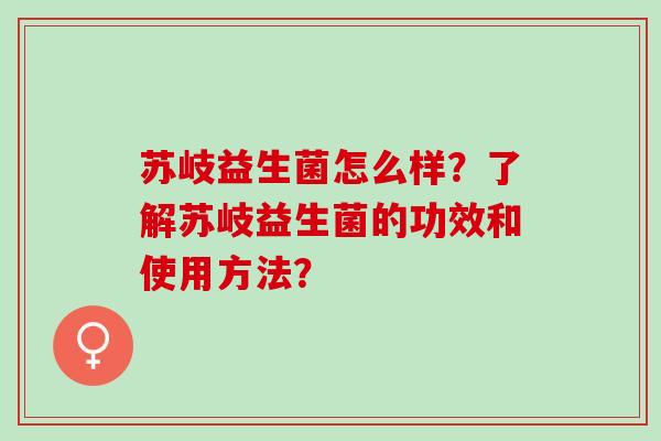 苏岐益生菌怎么样？了解苏岐益生菌的功效和使用方法？