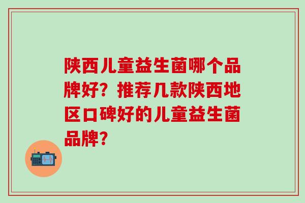 陕西儿童益生菌哪个品牌好？推荐几款陕西地区口碑好的儿童益生菌品牌？