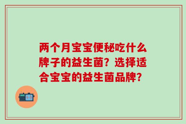 两个月宝宝吃什么牌子的益生菌？选择适合宝宝的益生菌品牌？