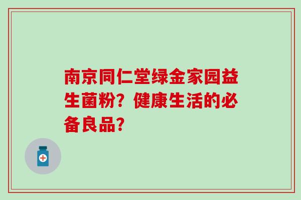 南京同仁堂绿金家园益生菌粉？健康生活的必备良品？