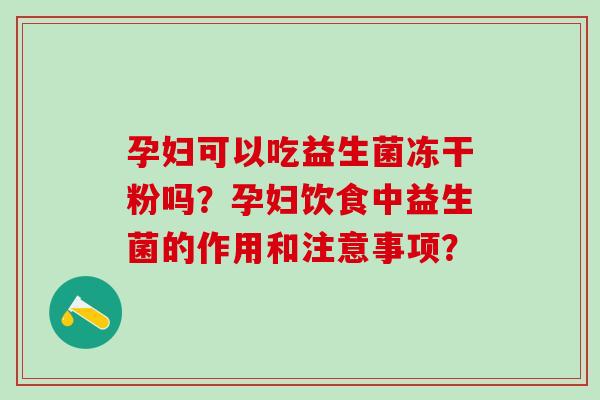 孕妇可以吃益生菌冻干粉吗？孕妇饮食中益生菌的作用和注意事项？