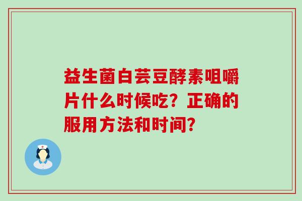 益生菌白芸豆酵素咀嚼片什么时候吃？正确的服用方法和时间？