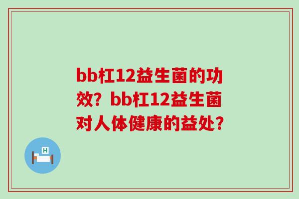 bb杠12益生菌的功效？bb杠12益生菌对人体健康的益处？