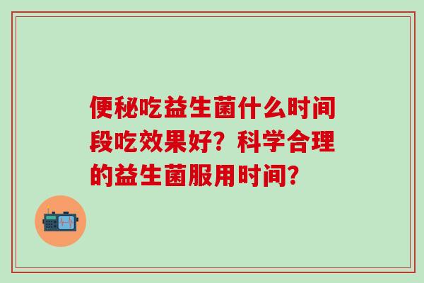 吃益生菌什么时间段吃效果好？科学合理的益生菌服用时间？