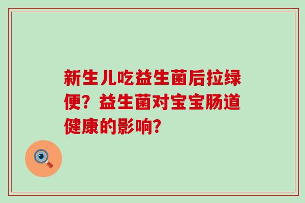 新生儿吃益生菌后拉绿便？益生菌对宝宝肠道健康的影响？