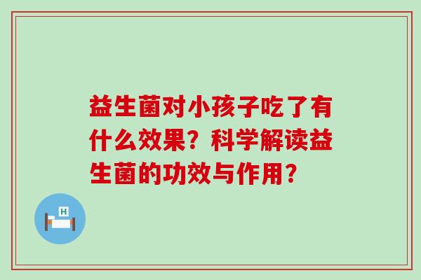 益生菌对小孩子吃了有什么效果？科学解读益生菌的功效与作用？