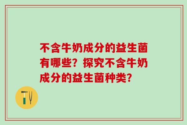 不含牛奶成分的益生菌有哪些？探究不含牛奶成分的益生菌种类？