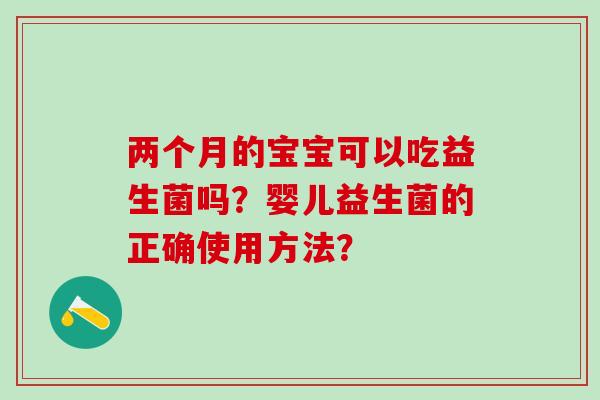 两个月的宝宝可以吃益生菌吗？婴儿益生菌的正确使用方法？