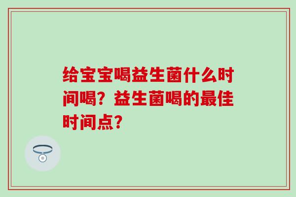 给宝宝喝益生菌什么时间喝？益生菌喝的佳时间点？