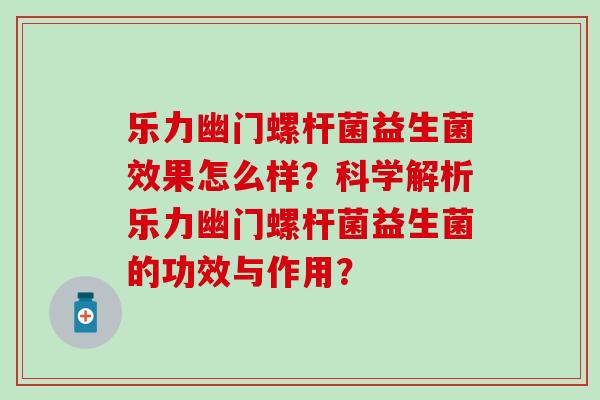 乐力幽门螺杆菌益生菌效果怎么样？科学解析乐力幽门螺杆菌益生菌的功效与作用？