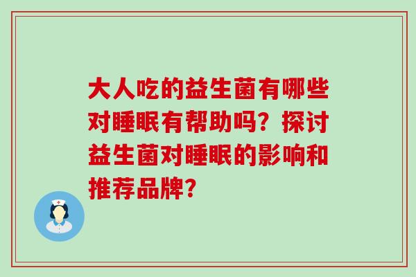 大人吃的益生菌有哪些对有帮助吗？探讨益生菌对的影响和推荐品牌？