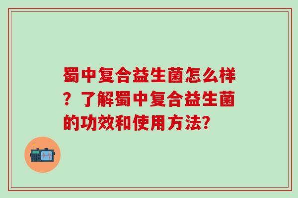 蜀中复合益生菌怎么样？了解蜀中复合益生菌的功效和使用方法？