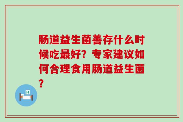 肠道益生菌善存什么时候吃好？专家建议如何合理食用肠道益生菌？