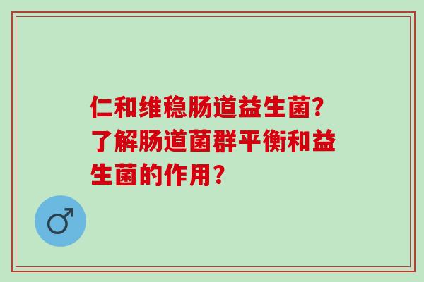 仁和维稳肠道益生菌？了解肠道菌群平衡和益生菌的作用？