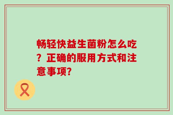 畅轻快益生菌粉怎么吃？正确的服用方式和注意事项？
