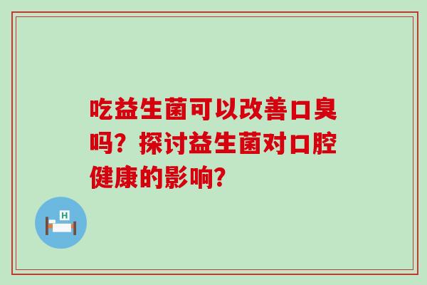 吃益生菌可以改善吗？探讨益生菌对口腔健康的影响？