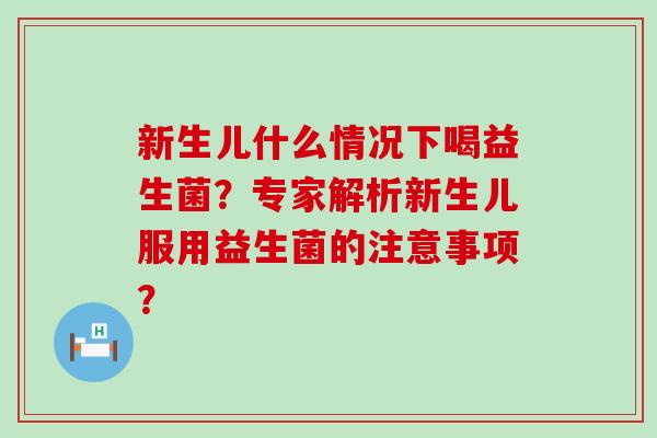 新生儿什么情况下喝益生菌？专家解析新生儿服用益生菌的注意事项？