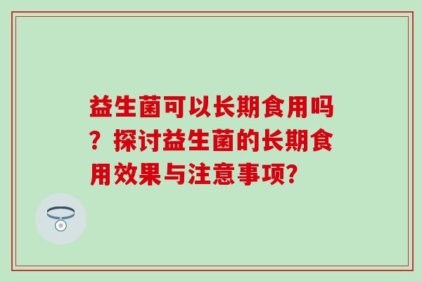益生菌可以长期食用吗？探讨益生菌的长期食用效果与注意事项？