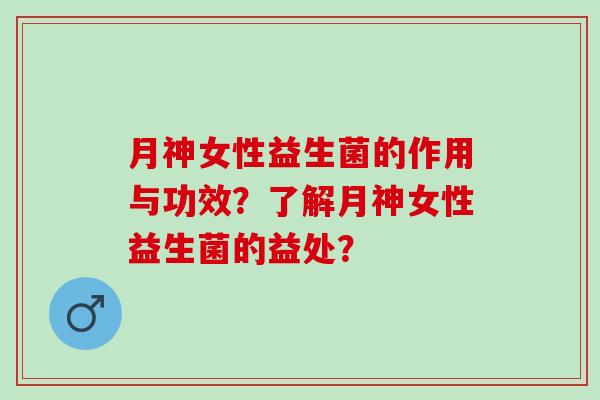 月神女性益生菌的作用与功效？了解月神女性益生菌的益处？