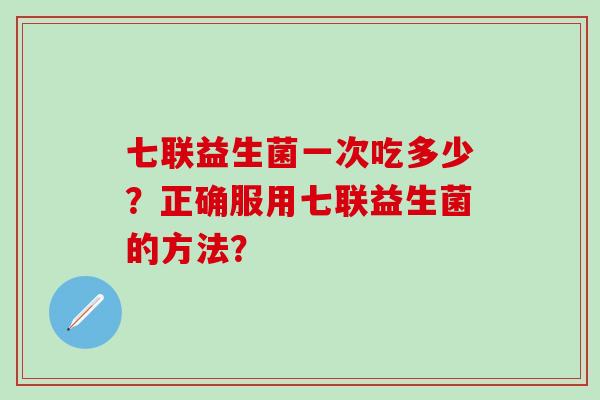 七联益生菌一次吃多少？正确服用七联益生菌的方法？